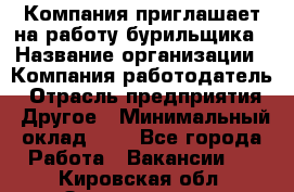 Компания приглашает на работу бурильщика › Название организации ­ Компания-работодатель › Отрасль предприятия ­ Другое › Минимальный оклад ­ 1 - Все города Работа » Вакансии   . Кировская обл.,Захарищево п.